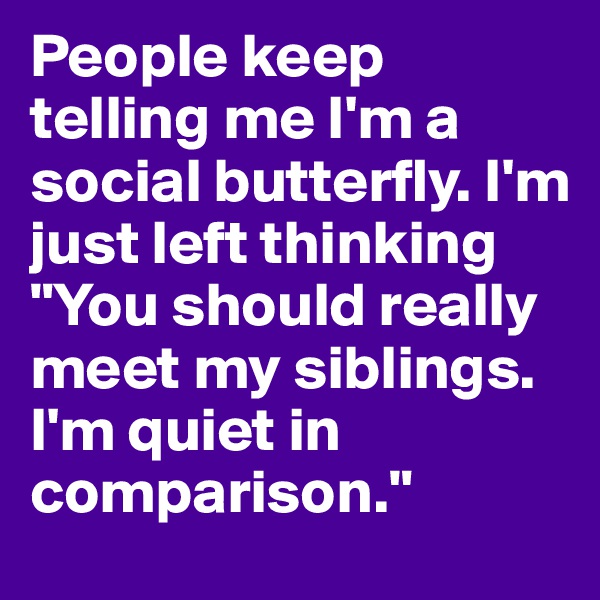 People keep telling me I'm a social butterfly. I'm just left thinking "You should really meet my siblings. I'm quiet in comparison." 
