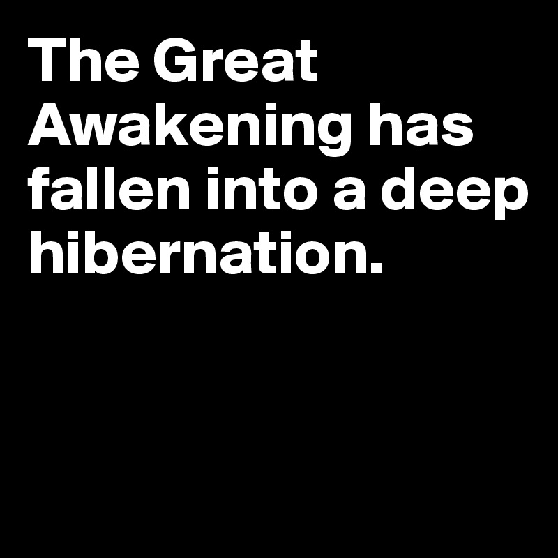 The Great Awakening has fallen into a deep hibernation.


