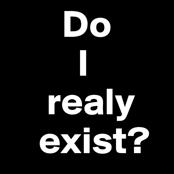        Do 
         I 
     realy       
    exist?