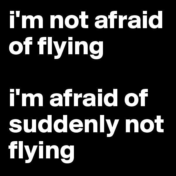 i'm not afraid of flying

i'm afraid of suddenly not flying