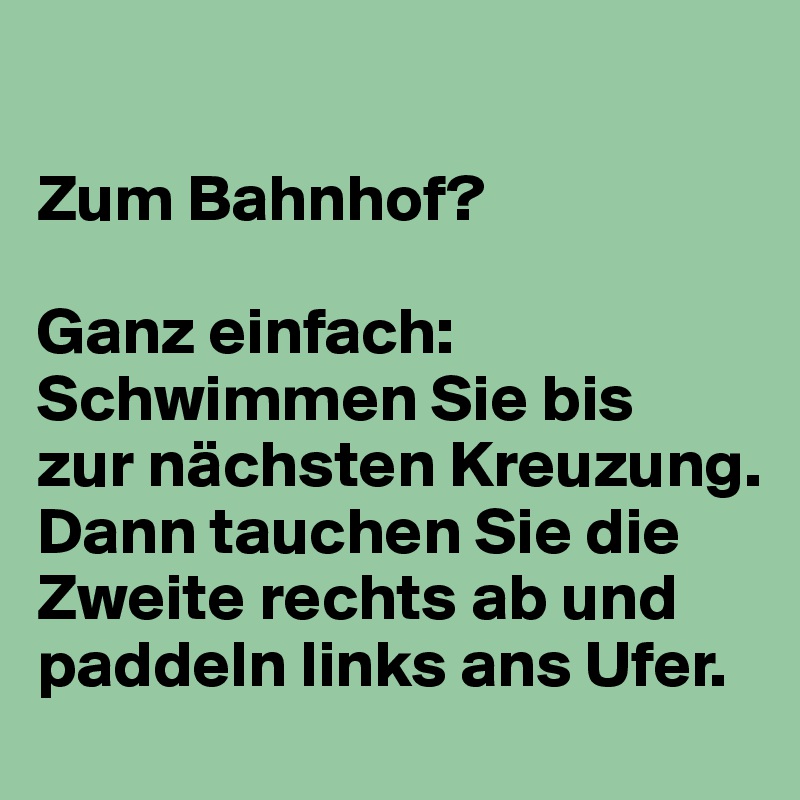 

Zum Bahnhof? 

Ganz einfach: Schwimmen Sie bis 
zur nächsten Kreuzung. Dann tauchen Sie die 
Zweite rechts ab und  paddeln links ans Ufer. 