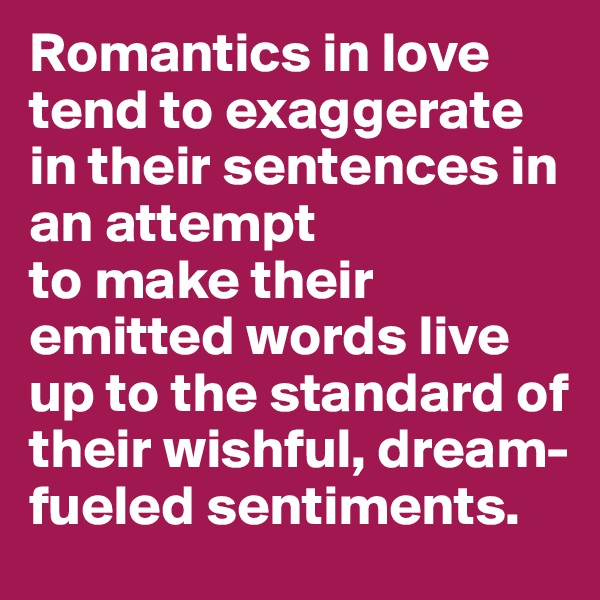 Romantics in love tend to exaggerate in their sentences in an attempt 
to make their emitted words live up to the standard of their wishful, dream-fueled sentiments. 