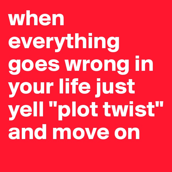 when everything goes wrong in your life just yell "plot twist" and move on