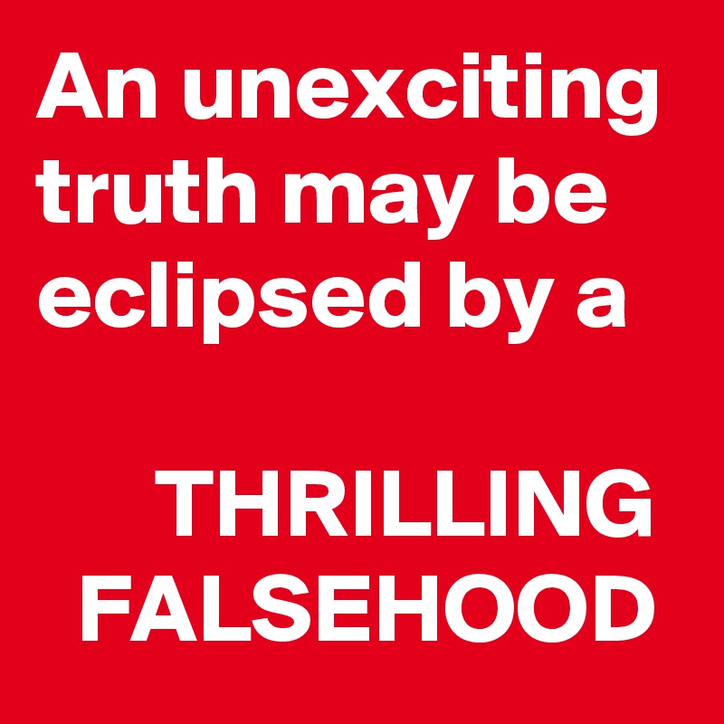 An unexciting truth may be eclipsed by a
 
      THRILLING   FALSEHOOD