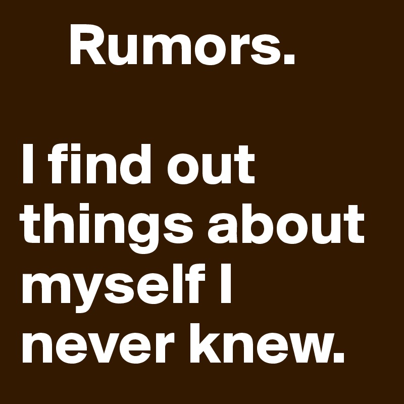     Rumors. 

I find out things about myself I never knew. 