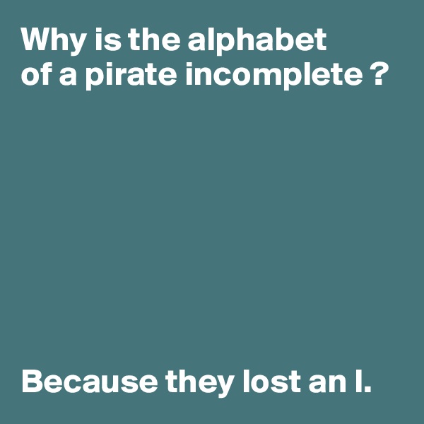 Why is the alphabet 
of a pirate incomplete ?








Because they lost an I.