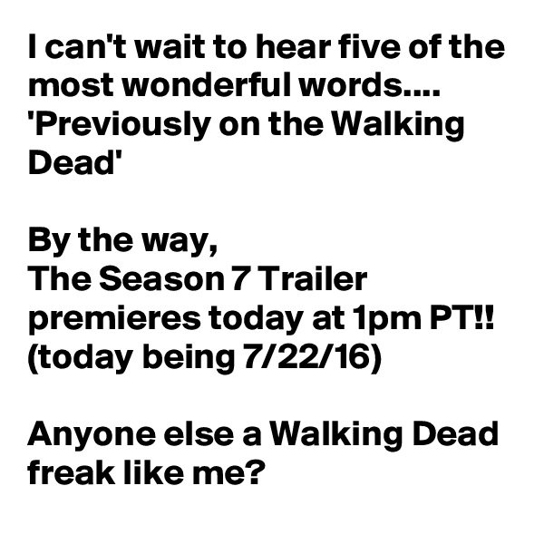 I can't wait to hear five of the most wonderful words....
'Previously on the Walking Dead'

By the way,
The Season 7 Trailer premieres today at 1pm PT!! 
(today being 7/22/16)

Anyone else a Walking Dead freak like me?