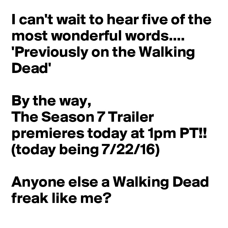 I can't wait to hear five of the most wonderful words....
'Previously on the Walking Dead'

By the way,
The Season 7 Trailer premieres today at 1pm PT!! 
(today being 7/22/16)

Anyone else a Walking Dead freak like me?