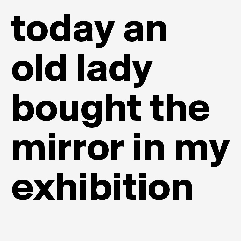 today an old lady bought the mirror in my exhibition