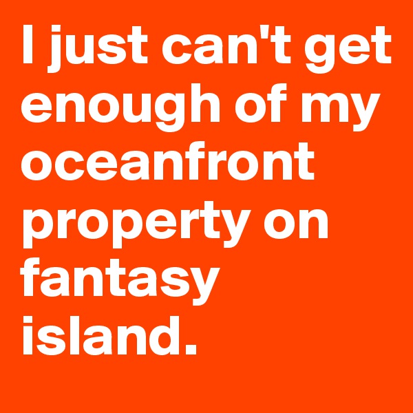 I just can't get enough of my oceanfront property on fantasy island.
