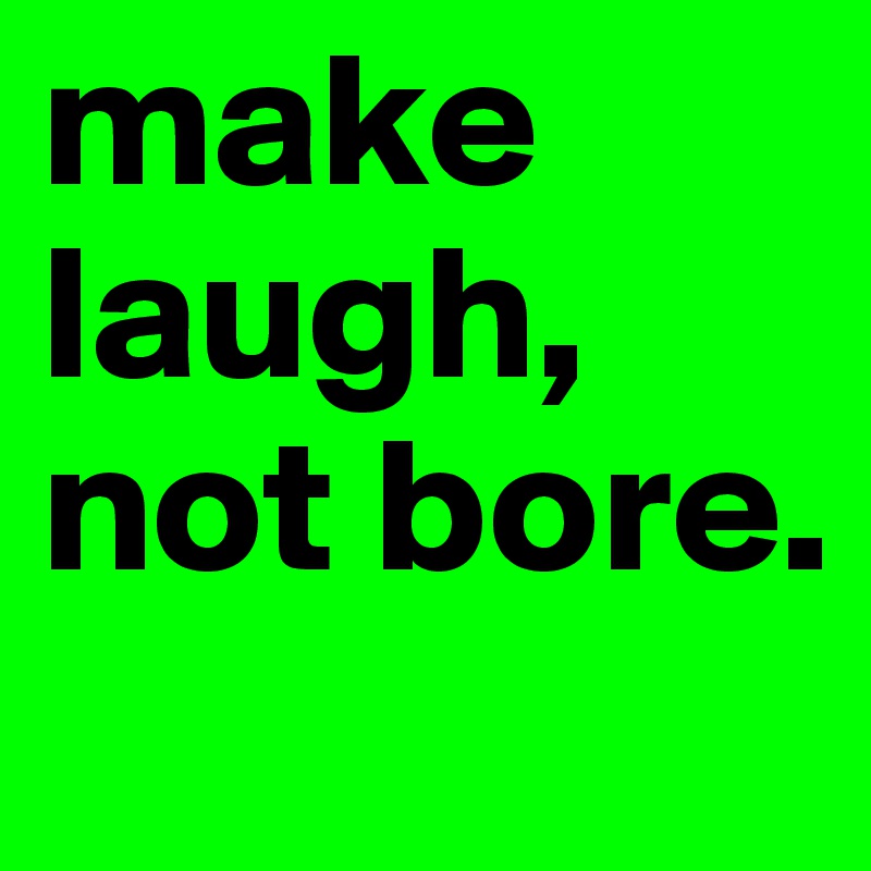 make laugh, not bore.
