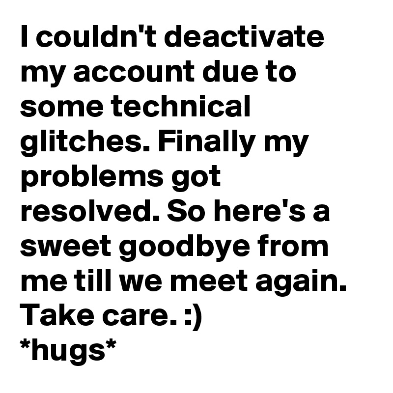 I couldn't deactivate my account due to some technical glitches. Finally my problems got resolved. So here's a sweet goodbye from me till we meet again. Take care. :) 
*hugs*