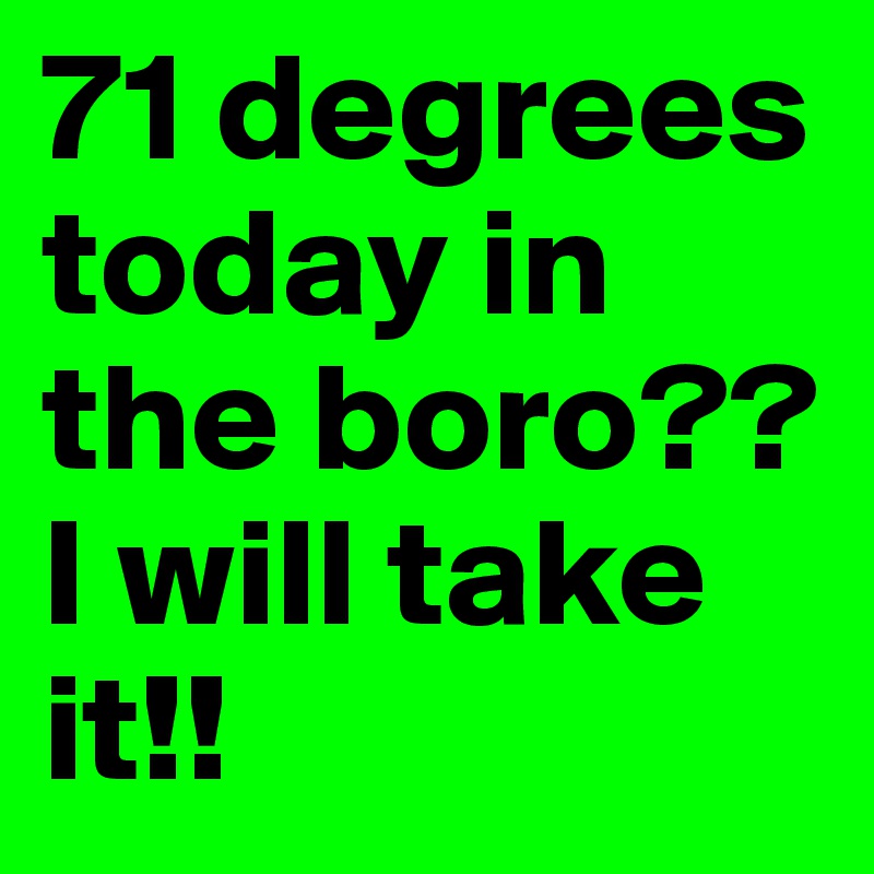 71 degrees today in the boro?? I will take it!! 
