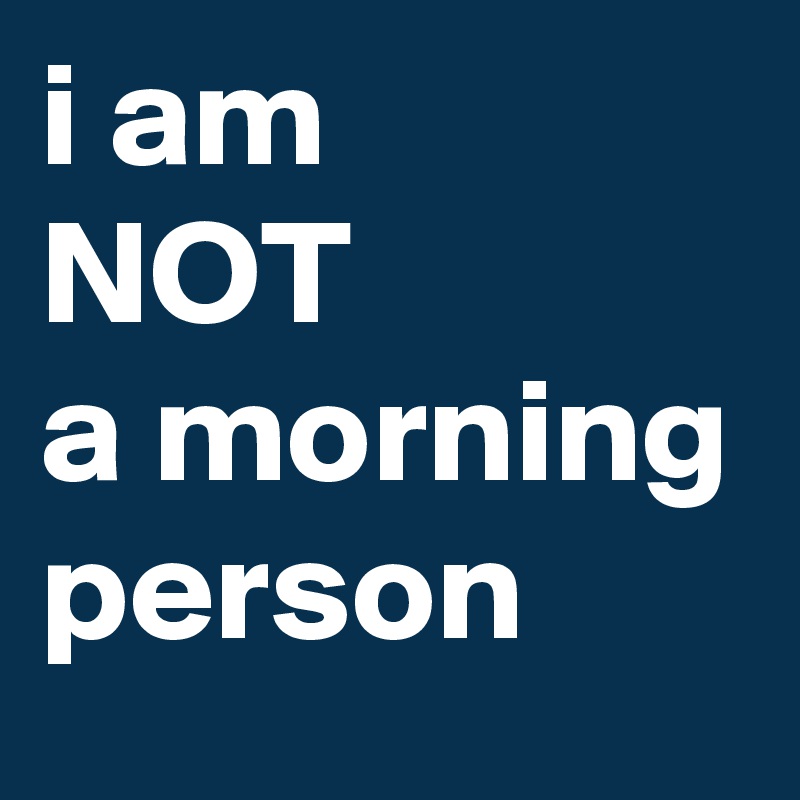 i am
NOT
a morning person