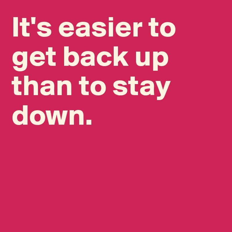 It's easier to get back up than to stay down.


