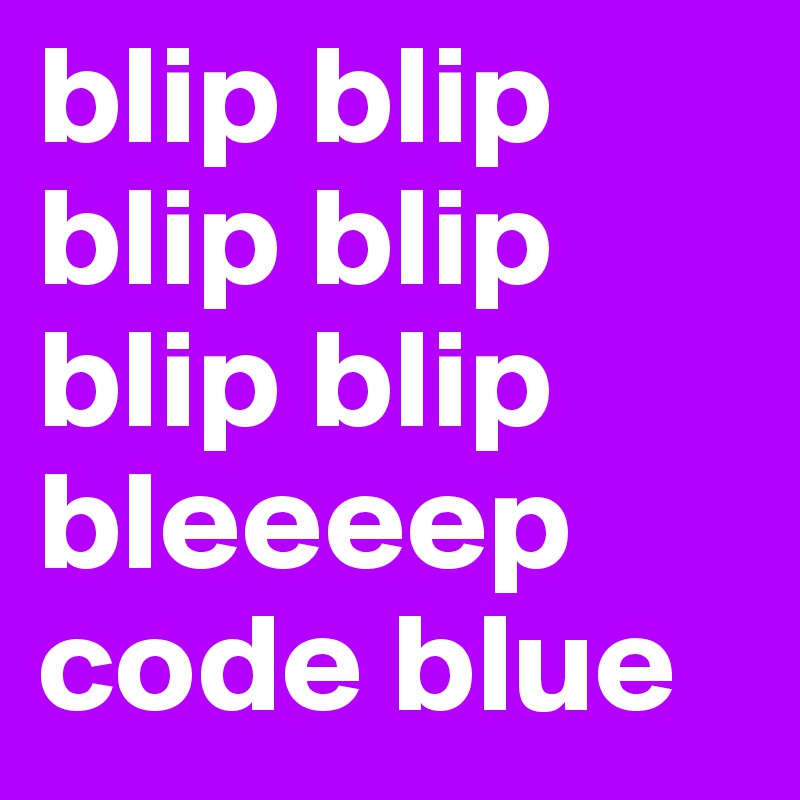 blip blip blip blip blip blip bleeeep
code blue