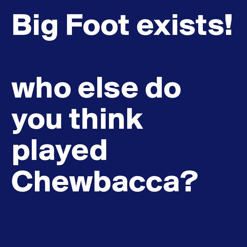 Big Foot exists! 

who else do you think played Chewbacca? 
