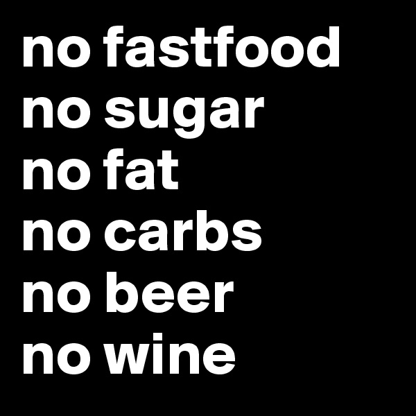 no fastfood
no sugar
no fat
no carbs
no beer
no wine