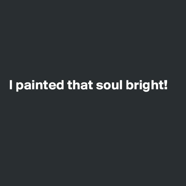 




I painted that soul bright! 





