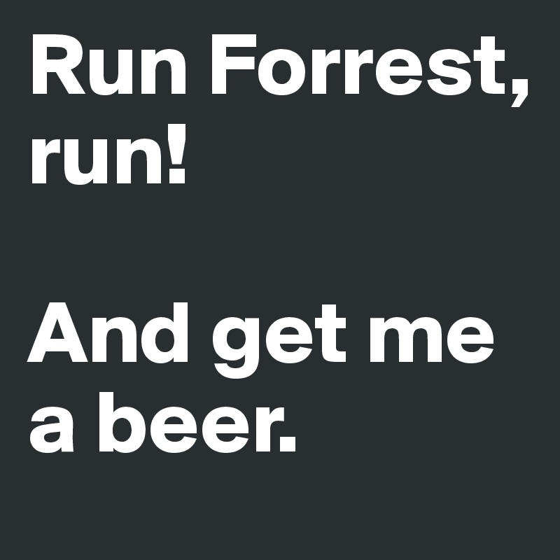 Run Forrest, run! 

And get me a beer.