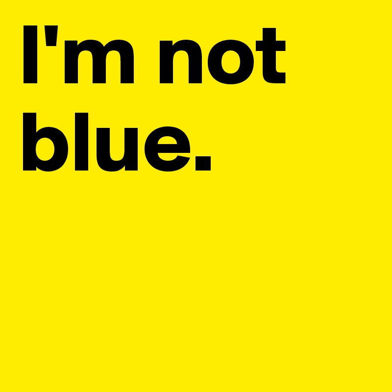 I'm not
blue.

