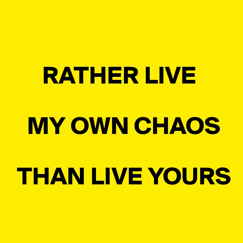 

      RATHER LIVE 

   MY OWN CHAOS 

 THAN LIVE YOURS
