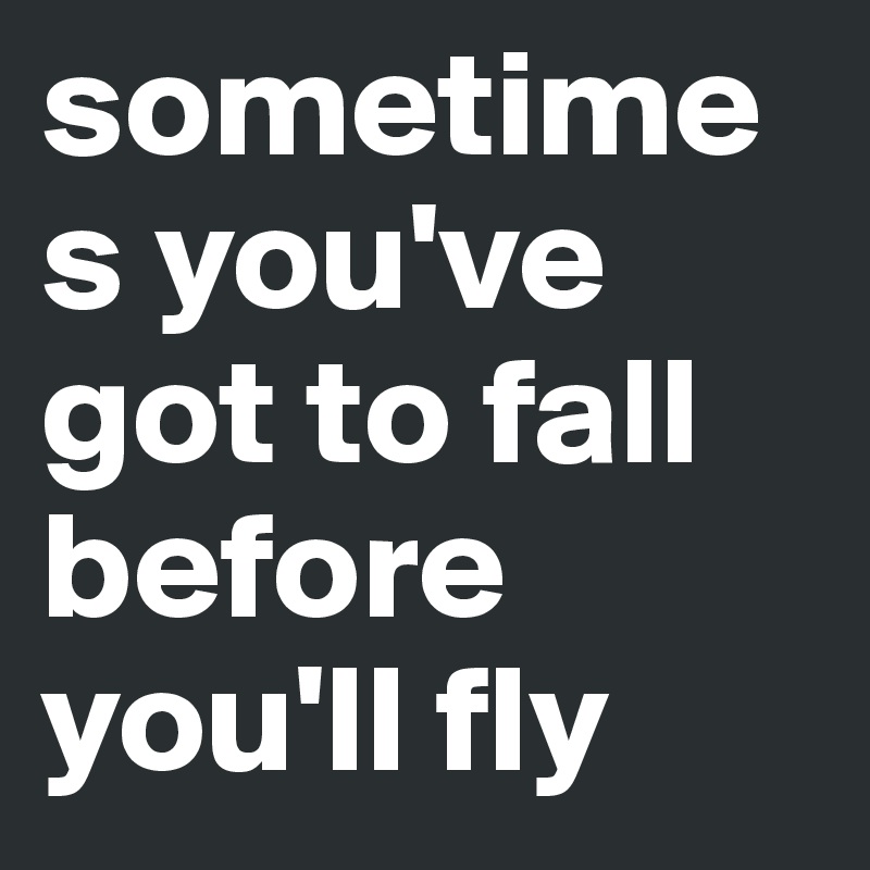sometimes you've got to fall before you'll fly