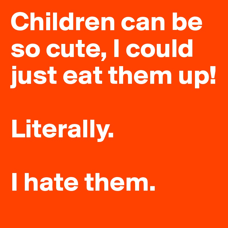 Children can be so cute, I could just eat them up!

Literally.

I hate them.