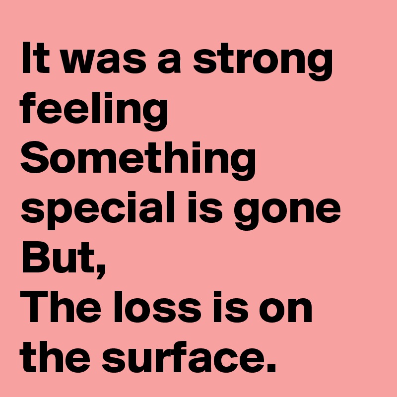It was a strong feeling
Something special is gone
But,
The loss is on the surface. 