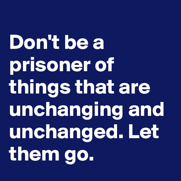 
Don't be a prisoner of things that are unchanging and unchanged. Let them go. 