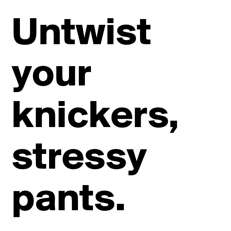 Untwist your knickers, stressy pants. 