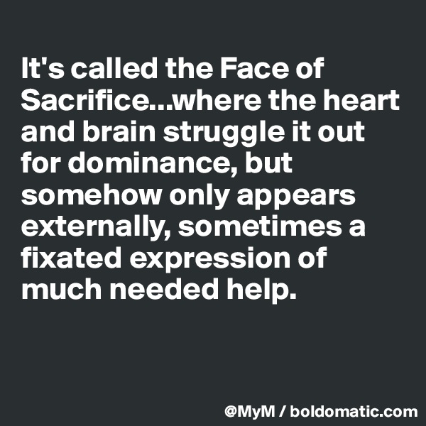
It's called the Face of Sacrifice...where the heart and brain struggle it out for dominance, but somehow only appears externally, sometimes a fixated expression of much needed help.


