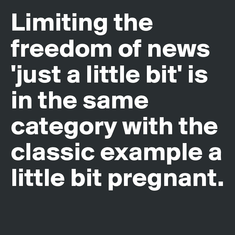 Limiting the freedom of news 'just a little bit' is in the same category with the classic example a little bit pregnant.
