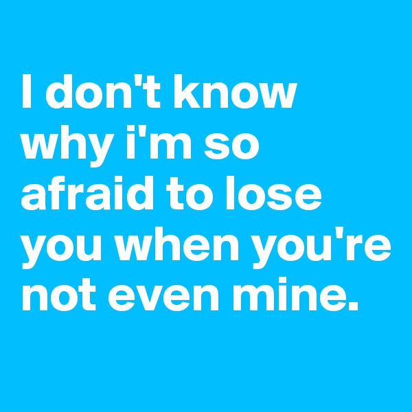 
I don't know why i'm so afraid to lose you when you're not even mine.
