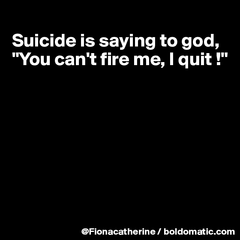 
Suicide is saying to god, 
"You can't fire me, I quit !"







