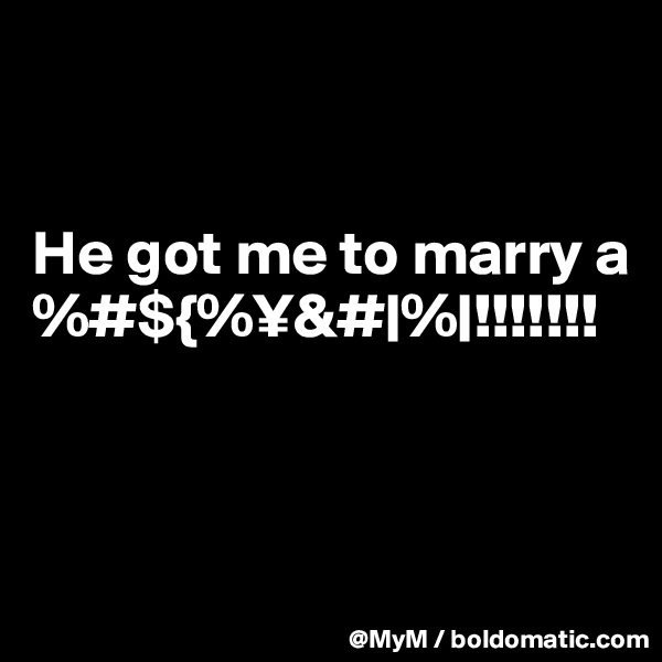 


He got me to marry a %#${%¥&#|%|!!!!!!!



