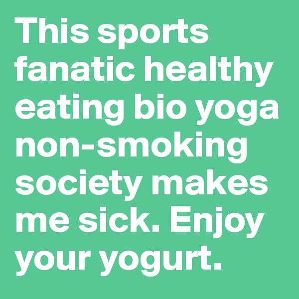 This sports fanatic healthy eating bio yoga non-smoking society makes me sick. Enjoy your yogurt.