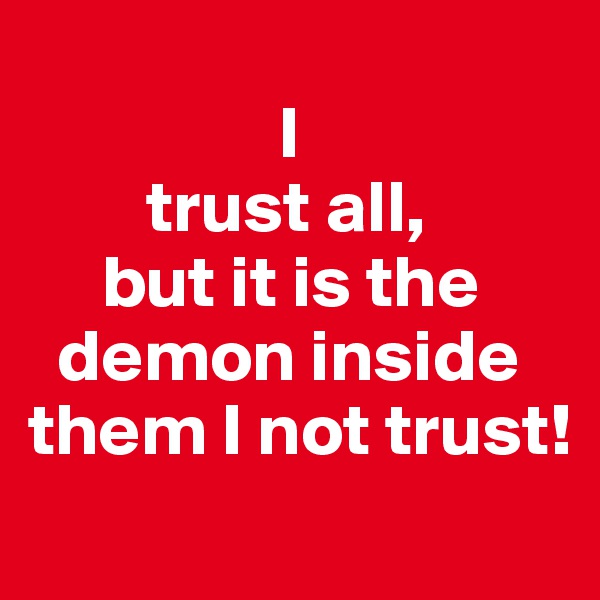 
                 I 
        trust all,       
     but it is the    
  demon inside 
them I not trust!

