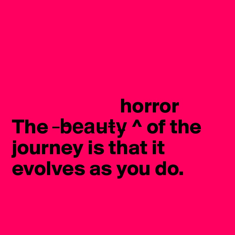 



                          horror 
The  ?b?e?a?u?t?y? ^ of the journey is that it evolves as you do.

