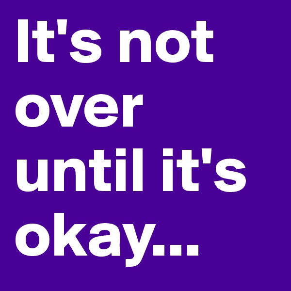 It's not over until it's okay...