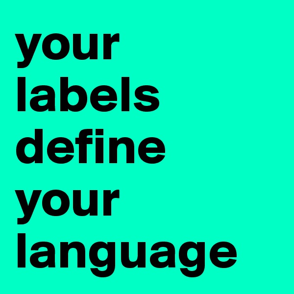 your 
labels define your language