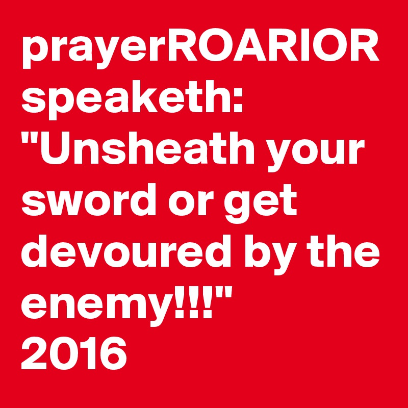 prayerROARIOR speaketh:
"Unsheath your sword or get devoured by the enemy!!!"  
2016