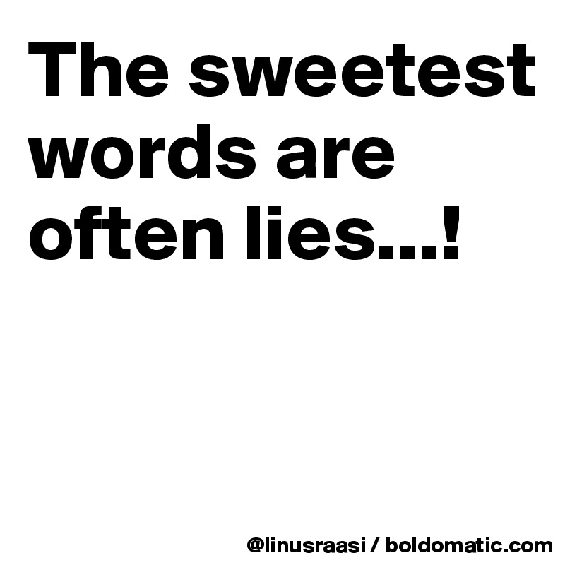 The sweetest words are often lies...!


