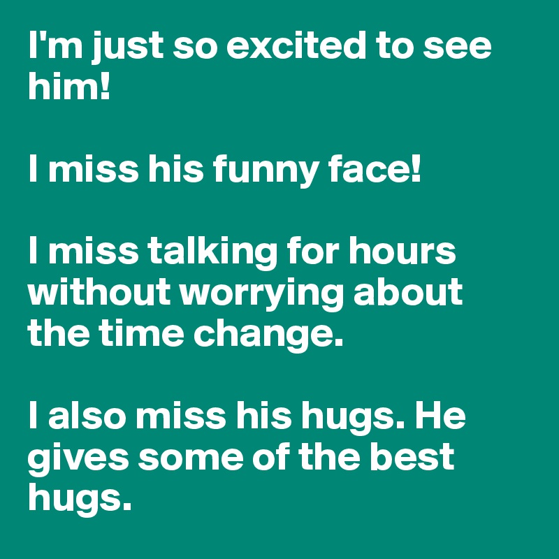 I'm just so excited to see him! 

I miss his funny face! 

I miss talking for hours without worrying about the time change.

I also miss his hugs. He gives some of the best hugs. 