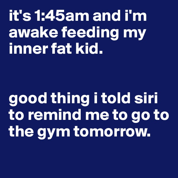 it's 1:45am and i'm awake feeding my inner fat kid.


good thing i told siri to remind me to go to the gym tomorrow.
