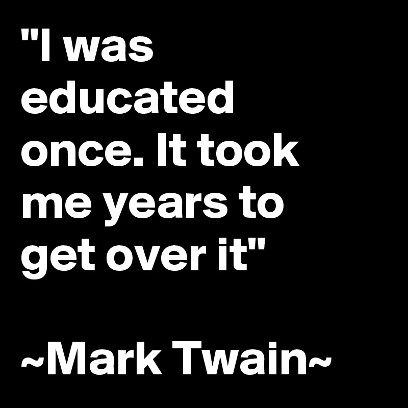 "I was educated once. It took me years to get over it"

~Mark Twain~