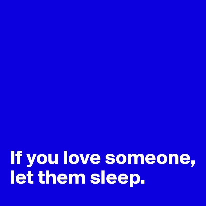






If you love someone, let them sleep.