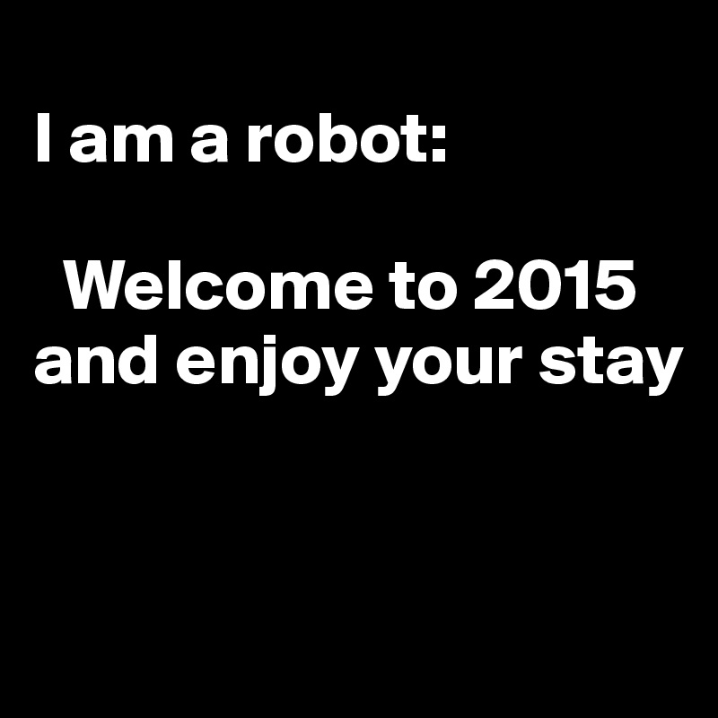 
I am a robot: 

  Welcome to 2015 and enjoy your stay


