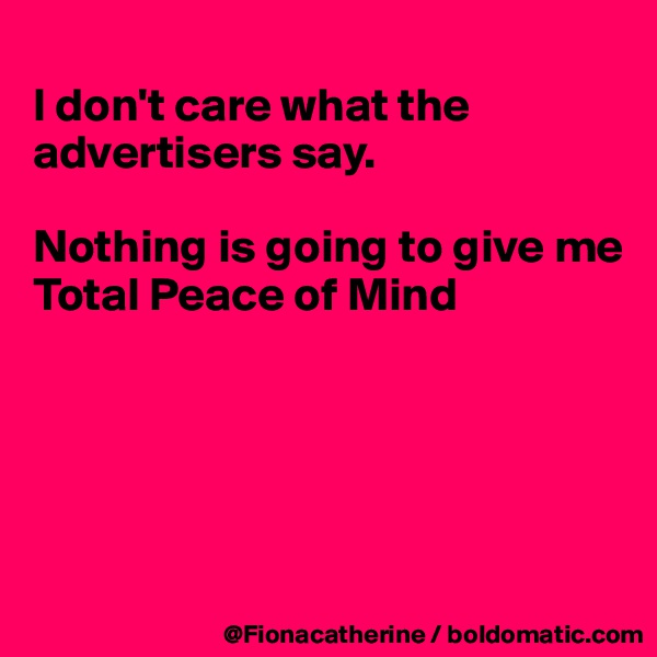 
I don't care what the advertisers say.

Nothing is going to give me
Total Peace of Mind





