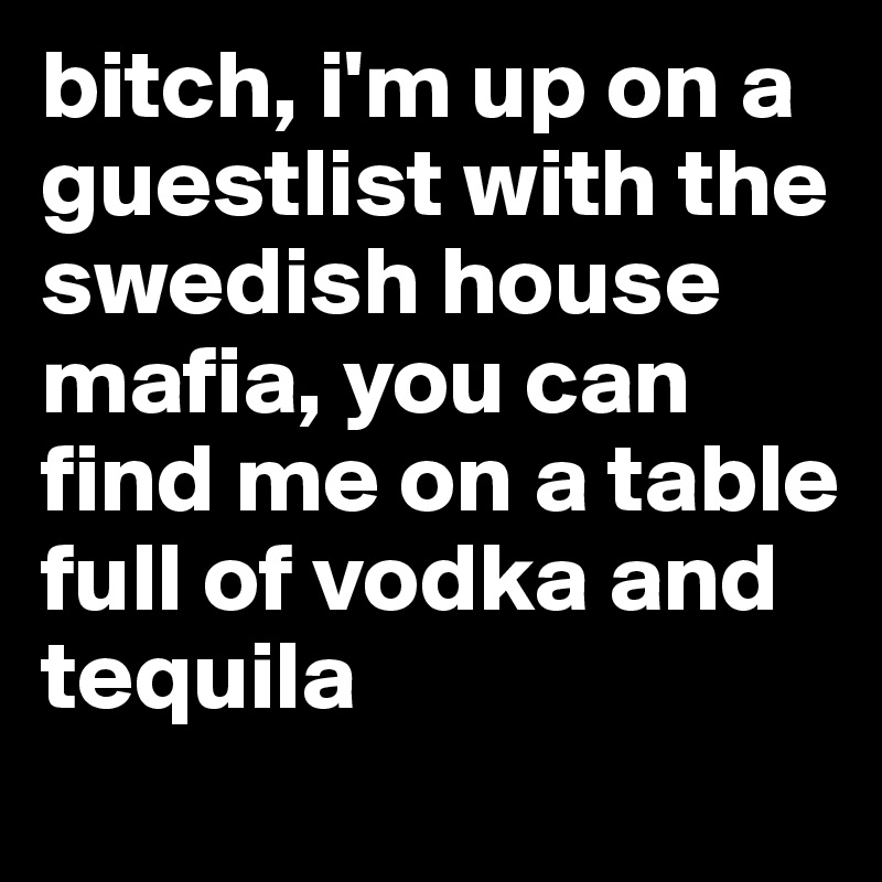 bitch, i'm up on a guestlist with the swedish house mafia, you can find me on a table full of vodka and tequila
